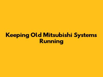 Keeping Old Mitsubishi Systems Running