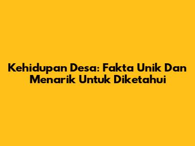 Kehidupan Desa: Fakta Unik Dan Menarik Untuk Diketahui