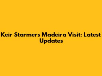 Keir Starmer's Madeira Visit: Latest Updates
