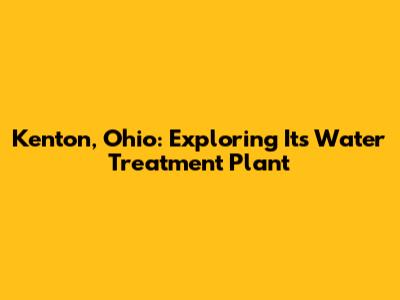 Kenton, Ohio: Exploring Its Water Treatment Plant