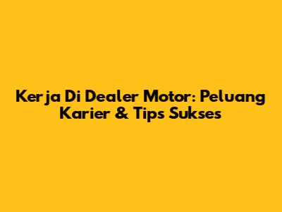 Kerja Di Dealer Motor: Peluang Karier & Tips Sukses