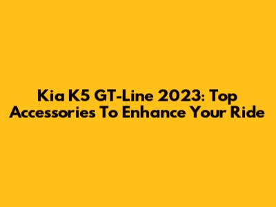 Kia K5 GT-Line 2023: Top Accessories To Enhance Your Ride