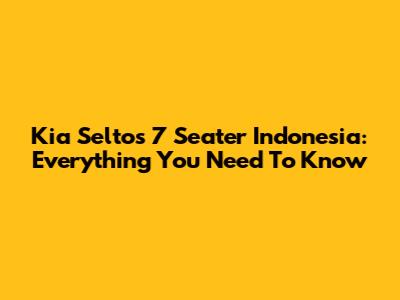 Kia Seltos 7 Seater Indonesia: Everything You Need To Know
