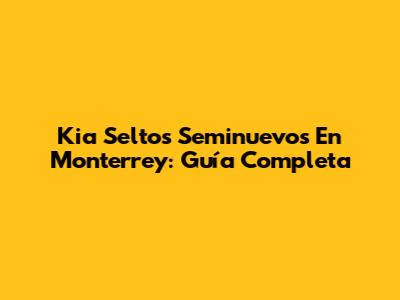 Kia Seltos Seminuevos En Monterrey: Guía Completa
