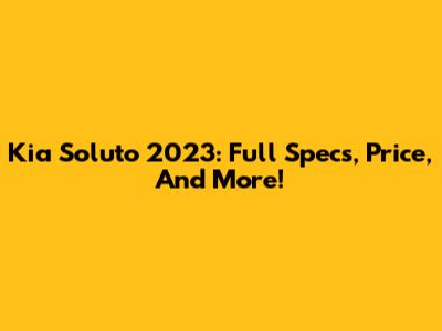 Kia Soluto 2023: Full Specs, Price, And More!