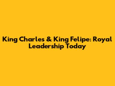 King Charles & King Felipe: Royal Leadership Today