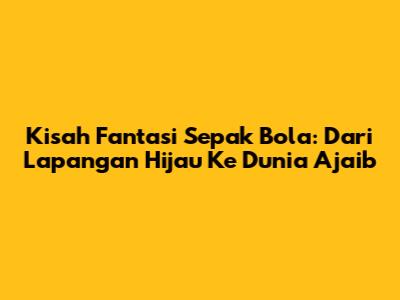 Kisah Fantasi Sepak Bola: Dari Lapangan Hijau Ke Dunia Ajaib