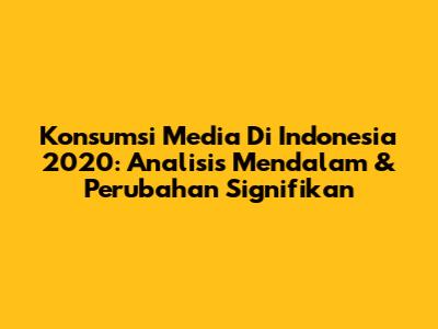 Konsumsi Media Di Indonesia 2020: Analisis Mendalam & Perubahan Signifikan