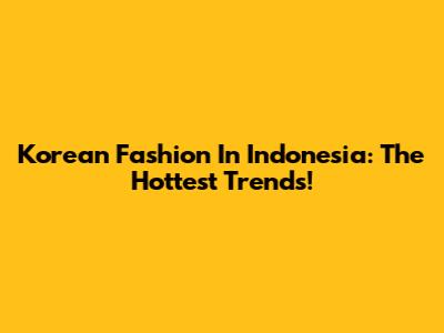 Korean Fashion In Indonesia: The Hottest Trends!