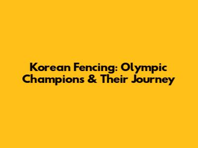 Korean Fencing: Olympic Champions & Their Journey