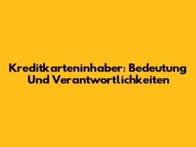 Kreditkarteninhaber: Bedeutung Und Verantwortlichkeiten