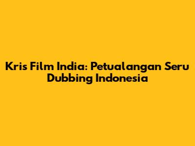 Kris Film India: Petualangan Seru Dubbing Indonesia