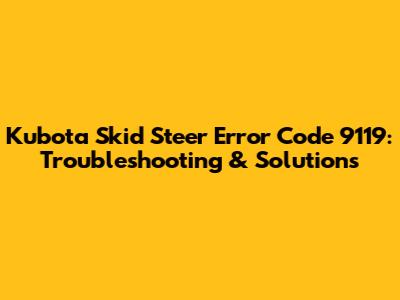 Kubota Skid Steer Error Code 9119: Troubleshooting & Solutions
