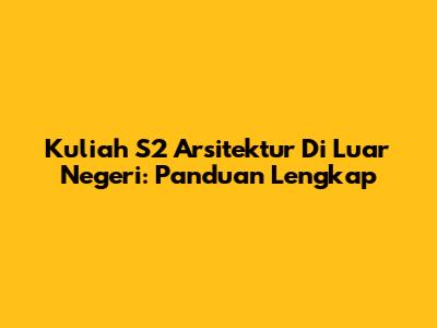 Kuliah S2 Arsitektur Di Luar Negeri: Panduan Lengkap