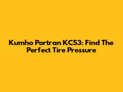 Kumho Portran KC53: Find The Perfect Tire Pressure