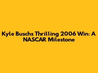 Kyle Busch's Thrilling 2006 Win: A NASCAR Milestone