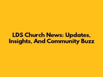 LDS Church News: Updates, Insights, And Community Buzz