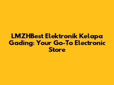LMZHBest Elektronik Kelapa Gading: Your Go-To Electronic Store