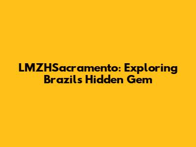 LMZHSacramento: Exploring Brazil's Hidden Gem