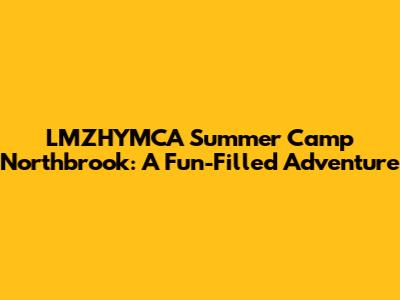 LMZHYMCA Summer Camp Northbrook: A Fun-Filled Adventure