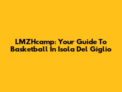 LMZHcamp: Your Guide To Basketball In Isola Del Giglio