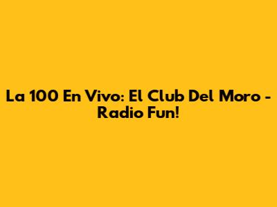 La 100 En Vivo: El Club Del Moro - Radio Fun!