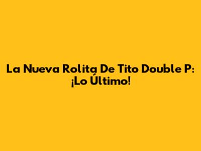 La Nueva Rolita De Tito Double P: ¡Lo Último!
