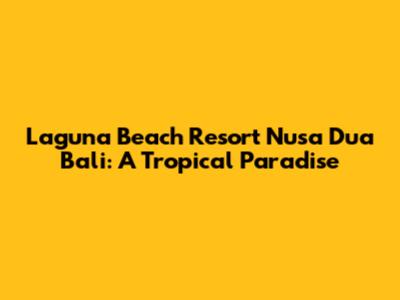 Laguna Beach Resort Nusa Dua Bali: A Tropical Paradise