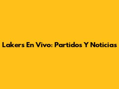 Lakers En Vivo: Partidos Y Noticias