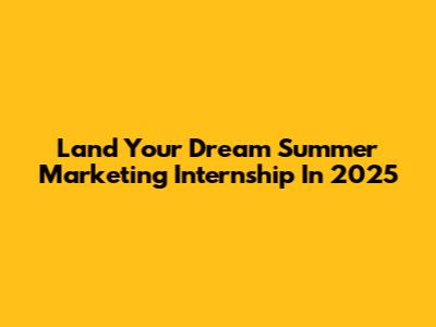 Land Your Dream Summer Marketing Internship In 2025