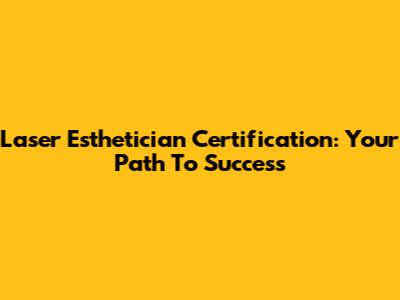 Laser Esthetician Certification: Your Path To Success
