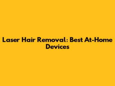 Laser Hair Removal: Best At-Home Devices