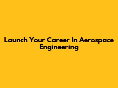 Launch Your Career In Aerospace Engineering