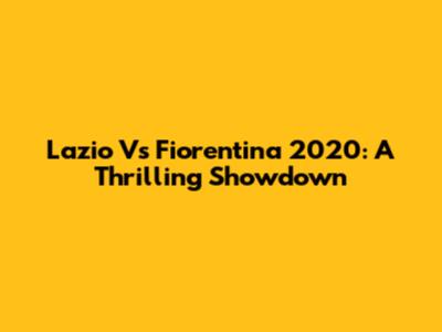 Lazio Vs Fiorentina 2020: A Thrilling Showdown