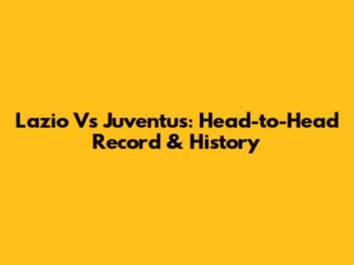 Lazio Vs Juventus: Head-to-Head Record & History