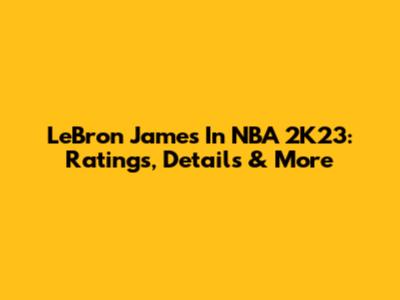 LeBron James In NBA 2K23: Ratings, Details & More