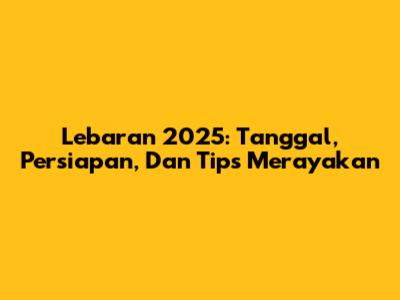 Lebaran 2025: Tanggal, Persiapan, Dan Tips Merayakan