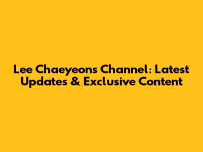 Lee Chaeyeon's Channel: Latest Updates & Exclusive Content