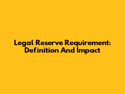 Legal Reserve Requirement: Definition And Impact
