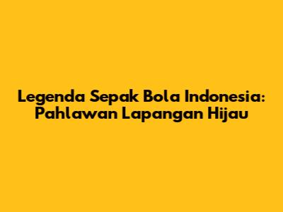 Legenda Sepak Bola Indonesia: Pahlawan Lapangan Hijau