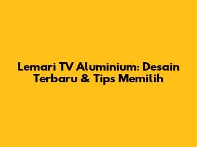 Lemari TV Aluminium: Desain Terbaru & Tips Memilih