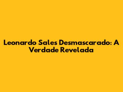 Leonardo Sales Desmascarado: A Verdade Revelada