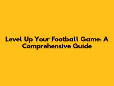 Level Up Your Football Game: A Comprehensive Guide