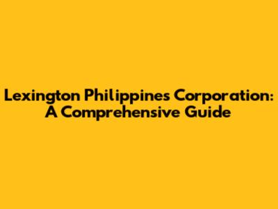 Lexington Philippines Corporation: A Comprehensive Guide