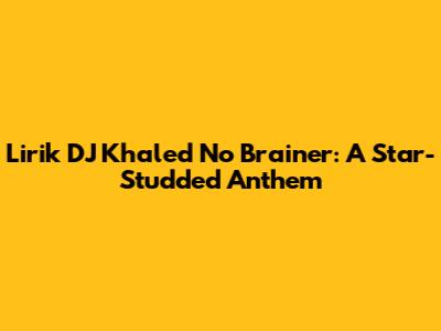 Lirik DJ Khaled 'No Brainer': A Star-Studded Anthem