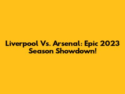 Liverpool Vs. Arsenal: Epic 2023 Season Showdown!