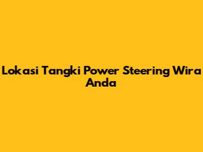 Lokasi Tangki Power Steering Wira Anda