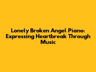 Lonely Broken Angel Piano: Expressing Heartbreak Through Music