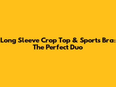 Long Sleeve Crop Top & Sports Bra: The Perfect Duo