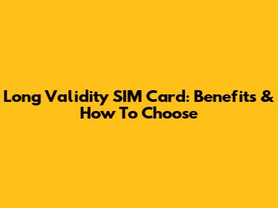 Long Validity SIM Card: Benefits & How To Choose